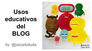 Usos
educativos
del
BLOG
by @oscarboluda @epxavier
Junio 2014
 