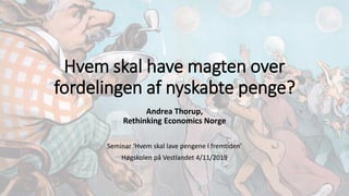 Hvem skal have magten over
fordelingen af nyskabte penge?
Andrea Thorup,
Rethinking Economics Norge
Seminar ‘Hvem skal lave pengene i fremtiden’
Høgskolen på Vestlandet 4/11/2019
 