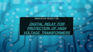 SWITCHGEAR AND PROTECTION
INNOVATIVE PROJECT ON
DIGITAL RELAY FOR
PROTECTION OF HIGH
VOLTAGE TRANSFORMERS
 