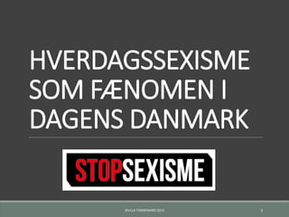 HVERDAGSSEXISME
SOM FÆNOMEN I
DAGENS DANMARK
©ULLA TORNEMAND 2015 1
 