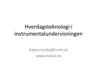 Hverdagsteknologi i
instrumentalundervisningen
hakon.kvidal@nmh.no
www.kvidal.no
 
