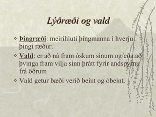Lýðræði og vald Þingræði : meirihluti þingmanna í hverju þingi ræður.  Vald : er að ná fram óskum sínum og/eða að þvinga fram vilja sinn þrátt fyrir andspyrnu frá öðrum  Vald getur bæði verið beint og óbeint. 