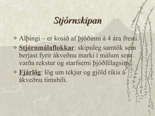 Stjórnskipan Alþingi – er kosið af þjóðinni á 4 ára fresti.  Stjórnmálaflokkar : skipuleg samtök sem berjast fyrir ákveðnu marki í málum sem varða rekstur og starfsemi þjóðfélagsins.  Fjárlög : lög um tekjur og gjöld ríkis á ákveðnu tímabili. 