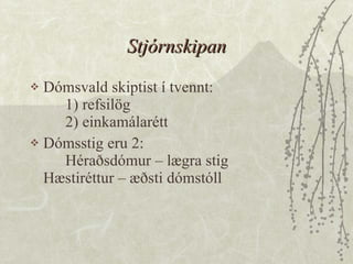 Stjórnskipan Dómsvald skiptist í tvennt: 1) refsilög 2) einkamálarétt  Dómsstig eru 2: Héraðsdómur – lægra stig Hæstiréttur – æðsti dómstóll 