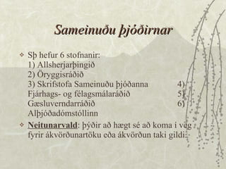 Sameinuðu þjóðirnar Sþ hefur 6 stofnanir: 1) Allsherjarþingið 2) Öryggisráðið 3) Skrifstofa Sameinuðu þjóðanna 4) Fjárhags- og félagsmálaráðið 5) Gæsluverndarráðið 6) Alþjóðadómstóllinn  Neitunarvald : þýðir að hægt sé að koma í veg fyrir ákvörðunartöku eða ákvörðun taki gildi. 