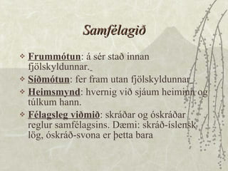Samfélagið Frummótun : á sér stað innan fjölskyldunnar.   Síðmótun : fer fram utan fjölskyldunnar   Heimsmynd : hvernig við sjáum heiminn og túlkum hann.  Félagsleg viðmið : skráðar og óskráðar reglur samfélagsins. Dæmi: skráð-íslensk lög, óskráð-svona er þetta bara 