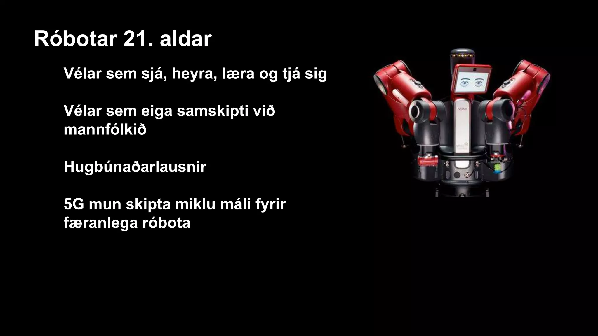 Vélar sem sjá, heyra, læra og tjá sig
Vélar sem eiga samskipti við
mannfólkið
Hugbúnaðarlausnir
5G mun skipta miklu máli fyrir
færanlega róbota
Róbotar 21. aldar
 