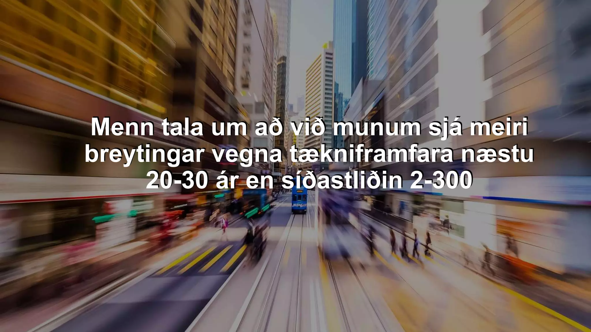 Menn tala um að við munum sjá meiri
breytingar vegna tækniframfara næstu
20-30 ár en síðastliðin 2-300
 