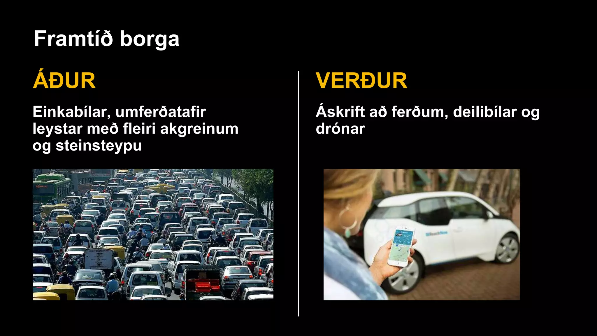 Framtíð borga
ÁÐUR VERÐUR
Einkabílar, umferðatafir
leystar með fleiri akgreinum
og steinsteypu
Áskrift að ferðum, deilibílar og
drónar
 