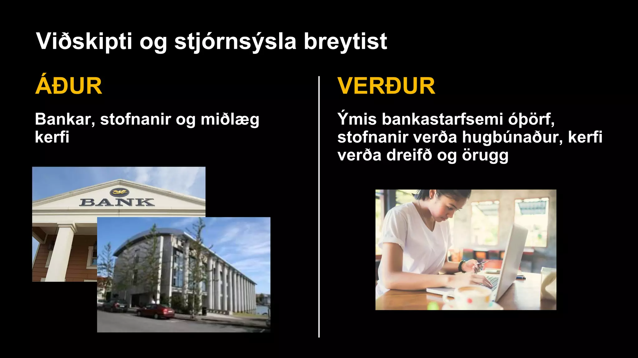 Viðskipti og stjórnsýsla breytist
ÁÐUR VERÐUR
Bankar, stofnanir og miðlæg
kerfi
Ýmis bankastarfsemi óþörf,
stofnanir verða hugbúnaður, kerfi
verða dreifð og örugg
 