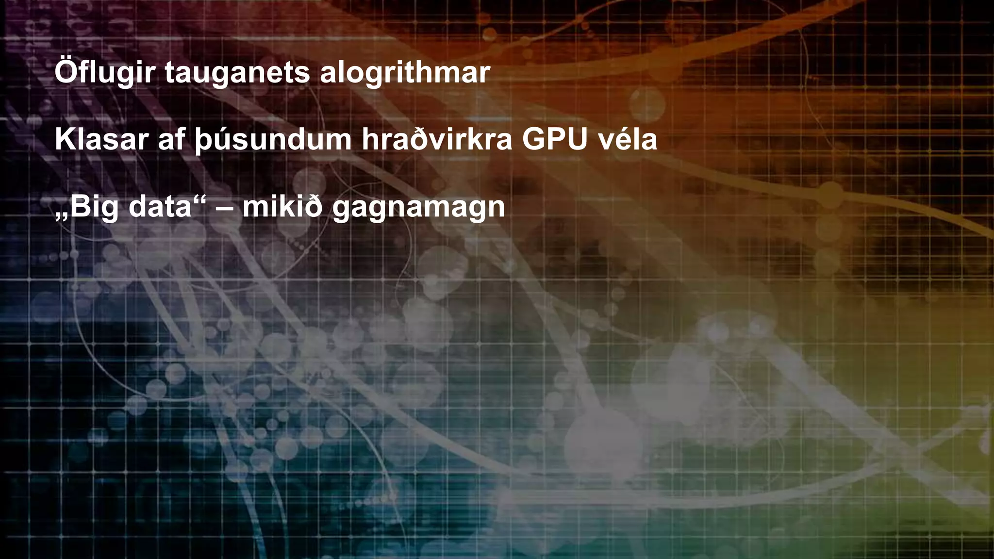 Öflugir tauganets alogrithmar
Klasar af þúsundum hraðvirkra GPU véla
„Big data“ – mikið gagnamagn
 