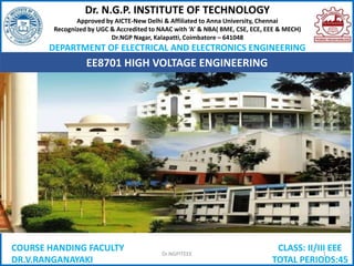 Dr. N.G.P. INSTITUTE OF TECHNOLOGY
Approved by AICTE-New Delhi & Affiliated to Anna University, Chennai
Recognized by UGC & Accredited to NAAC with ‘A’ & NBA( BME, CSE, ECE, EEE & MECH)
Dr.NGP Nagar, Kalapatti, Coimbatore – 641048
DEPARTMENT OF ELECTRICAL AND ELECTRONICS ENGINEERING
EE8701 HIGH VOLTAGE ENGINEERING
COURSE HANDING FACULTY
DR.V.RANGANAYAKI
CLASS: II/III EEE
TOTAL PERIODS:45
Dr.NGPITEEE 1
 