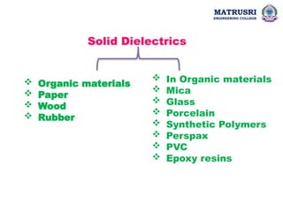 Solid Dielectrics
 Organic materials
 Paper
 Wood
 Rubber
 In Organic materials
 Mica
 Glass
 Porcelain
 Synthetic Polymers
 Perspax
 PVC
 Epoxy resins
MATRUSRI
ENGINEERING COLLEGE
 