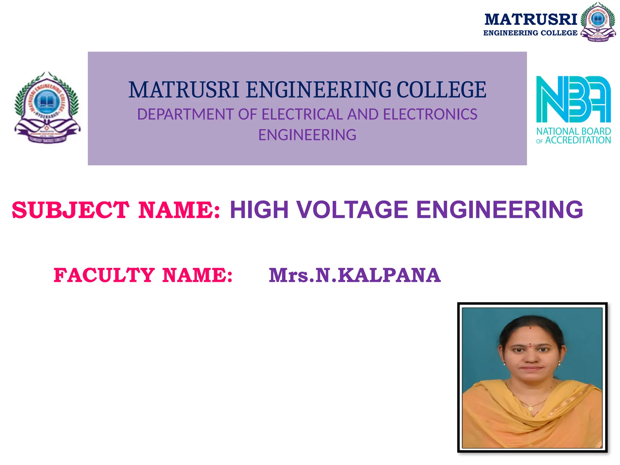 MATRUSRI ENGINEERING COLLEGE
DEPARTMENT OF ELECTRICAL AND ELECTRONICS
ENGINEERING
SUBJECT NAME: HIGH VOLTAGE ENGINEERING
FACULTY NAME: Mrs.N.KALPANA
MATRUSRI
ENGINEERING COLLEGE
 