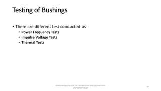 Testing of Bushings
• There are different test conducted as
• Power Frequency Tests
• Impulse Voltage Tests
• Thermal Tests
34
KONGUNADU COLLEGE OF ENGINEERING AND TECHNOLOGY
(AUTONOMOUS)
 