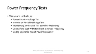 Power Frequency Tests
• These are include as
• Power Factor—Voltage Test
• Internal or Partial Discharge Test
• Momentary Withstand Test at Power Frequency
• One Minute Wet Withstand Test at Power Frequency
• Visible Discharge Test at Power Frequency
35
KONGUNADU COLLEGE OF ENGINEERING AND TECHNOLOGY
(AUTONOMOUS)
 