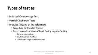 Types of test as
• Induced Overvoltage Test
• Partial Discharge Tests
• Impulse Testing of Transformers
• Procedure for Impulse Testing
• Detection and Location of Fault During Impulse Testing
• General observations
• Neutral current method
• Transferred surge current method
43
KONGUNADU COLLEGE OF ENGINEERING AND TECHNOLOGY
(AUTONOMOUS)
 