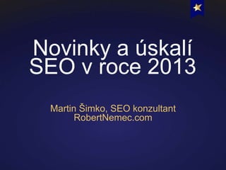 Novinky a úskalí
SEO v roce 2013
Martin Šimko, SEO konzultant
RobertNemec.com

 