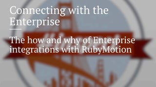 Connecting with the
Enterprise
The how and why of Enterprise
integrations with RubyMotion
 