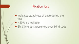 Fixation loss
 Indicates steadiness of gaze during the
test
 >20% is unreliable
 5% Stimulus is presented over blind spot
 