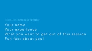 Yo u r n a m e
Yo u r e x p e r i e n c e
W h a t y o u w a n t t o g e t o u t o f t h i s s e s s i o n
F u n f a c t a b o u t y o u !
I C E B R E A K E R : I N T R O D U C E Y O U R S E L F
5
 