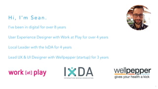 H i , I ’ m S e a n .
I’ve been in digital for over 9 years
User Experience Designer & Product Manager with Work at Play for 5 years
Local Leader with the IxDA for 5 years
Lead UX & UI Designer with Wellpepper (startup) for 3 years
6
 