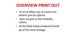 OVERVIEW PRINT OUT
• 16 serial follow ups of a particular
patient, just by a glance
• does not give us the reliability
indices
• all the fields being compared should
be of the same strategy.
 