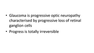 • Glaucoma is progressive optic neuropathy
characterised by progressive loss of retinal
ganglion cells
• Progress is totally irreversible
 