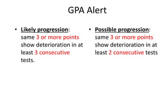 GPA Alert
• Possible progression:
same 3 or more points
show deterioration in at
least 2 consecutive tests
• Likely progression:
same 3 or more points
show deterioration in at
least 3 consecutive
tests.
 