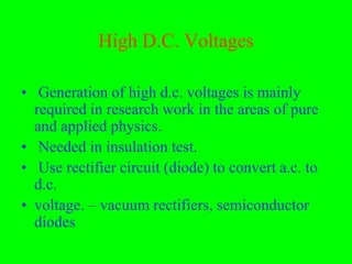 High D.C. Voltages

• Generation of high d.c. voltages is mainly
  required in research work in the areas of pure
  and applied physics.
• Needed in insulation test.
• Use rectifier circuit (diode) to convert a.c. to
  d.c.
• voltage. – vacuum rectifiers, semiconductor
  diodes
 