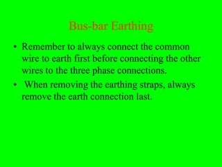 Bus-bar Earthing
• Remember to always connect the common
  wire to earth first before connecting the other
  wires to the three phase connections.
• When removing the earthing straps, always
  remove the earth connection last.
 