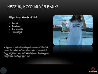 NÉZZÜK, HOGY MI VÁR RÁNK!
Milyen lesz a következő 15p?
• Példák
• Érzelmek
• Racionalitás
• Tanulságok
A fogyasztó számára szimpatikusnak kell tűnnünk,
udvarolni kell és szórakoztató módon bemutatni,
hogy segítünk neki, szórakoztatjuk és legfőképpen
megértjük, mint egy igazi társ.
 