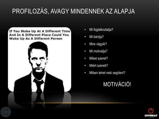 PROFILOZÁS, AVAGY MINDENNEK AZ ALAPJA
• Mi foglalkoztatja?
• Mi bántja?
• Mire vágyik?
• Mi motiválja?
• Miket szeret?
• Miért szereti?
• Miben lehet neki segíteni?
MOTIVÁCIÓ!
 