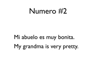 Numero #2


Mi abuelo es muy bonita.
My grandma is very pretty.
 