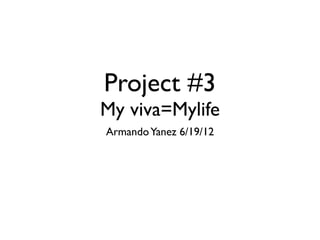 Project #3
My viva=Mylife
Armando Yanez 6/19/12
 