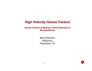 High Velocity Human Factors
Human Factors of Mission Critical Domains in
             Nonequilibrium


              Moin Rahman
                Motorola
              Plantation, FL




                  1
 
