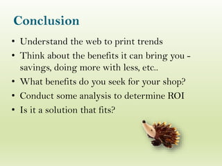 Conclusion
• Understand the web to print trends
• Think about the benefits it can bring you -
savings, doing more with less, etc..
• What benefits do you seek for your shop?
• Conduct some analysis to determine ROI
• Is it a solution that fits?
 