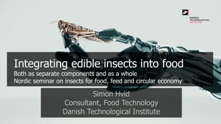 Integrating edible insects into food
Both as separate components and as a whole
Nordic seminar on insects for food, feed and circular economy
Simon Hvid
Consultant, Food Technology
Danish Technological Institute
 