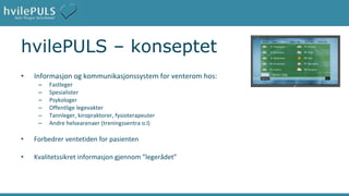 hvilePULS – konseptet Informasjon og kommunikasjonssystem for venterom hos: Fastleger Spesialister Psykologer Offentlige legevakter Tannleger, kiropraktorer, fysioterapeuter Andre helsearenaer (treningssentra o.l) Forbedrer ventetiden for pasienten  Kvalitetssikret informasjon gjennom ”legerådet” 