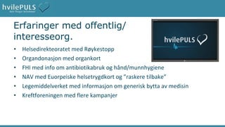 Erfaringer med offentlig/ interesseorg. Helsedirekteoratet med Røykestopp Organdonasjon med organkort  FHI med info om antibiotikabruk og hånd/munnhygiene  NAV med Euorpeiske helsetrygdkort og ”raskere tilbake” Legemiddelverket med informasjon om generisk bytta av medisin Kreftforeningen med flere kampanjer 