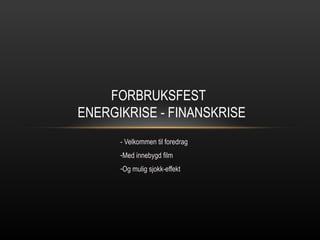 FORBRUKSFEST
ENERGIKRISE - FINANSKRISE
      - Velkommen til foredrag
      -Med innebygd film
      -Og mulig sjokk-effekt
 