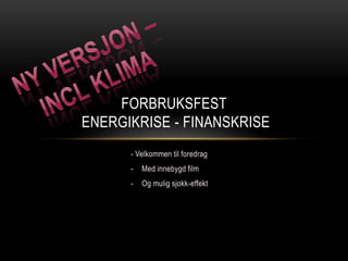 FORBRUKSFEST
ENERGIKRISE - FINANSKRISE
      - Velkommen til foredrag
      -   Med innebygd film
      -   Og mulig sjokk-effekt
 