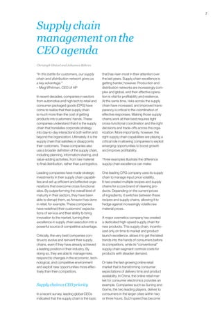 7 
Supply chain 
management on the 
CEO agenda 
“In this battle for customers, our supply 
chain and distribution network gives us 
a key advantage.” 
– Meg Whitman, CEO of HP 
In recent decades, companies in sectors 
from automotive and high tech to retail and 
consumer packaged goods (CPG) have 
come to realize that their supply chain 
is much more than the cost of getting 
products into customers’ hands. These 
companies understand that it is the supply 
chain that translates corporate strategy 
into day-to-day interactions both within and 
beyond the organization. Ultimately, it is the 
supply chain that satisfies or disappoints 
their customers. These companies also 
use a broader definition of the supply chain, 
including planning, information sharing, and 
value-adding activities, from raw material 
to final distribution, rather than just logistics. 
Leading companies have made strategic 
investments in their supply chain capabili-ties 
and set up efficient and effective orga-nizations 
that overcome cross-functional 
silos. By outperforming the overall level of 
maturity in their sectors, they have been 
able to disrupt them, as Amazon has done 
in retail, for example. These companies 
have redefined their customers’ expecta-tions 
of service and their ability to bring 
innovation to the market, turning their 
excellence in supply chain execution into a 
powerful source of competitive advantage. 
Critically, the very best companies con-tinue 
to evolve and reinvent their supply 
chains, even if they have already achieved 
a leading position in their industry. By 
doing so, they are able to manage risks, 
respond to changes in the economic, tech-nological, 
and competitive environment 
and exploit new opportunities more effec-tively 
than their competitors. 
Supply chain as CEO priority 
In a recent survey, leading global CEOs 
indicated that the supply chain is the topic 
that has risen most in their attention over 
the last years. Supply chain excellence is 
getting harder, however. Production and 
distribution networks are increasingly com-plex 
and global, and their effective opera-tion 
is vital for profitability and resilience. 
At the same time, risks across the supply 
chain have increased, and improved trans-parency 
is critical to the coordination of 
effective responses. Making those supply 
chains work at their best requires tight 
cross-functional coordination and the right 
decisions and trade-offs across the orga-nization. 
More importantly, however, the 
right supply chain capabilities are playing a 
critical role in allowing companies to exploit 
emerging opportunities to boost growth 
and improve profitability. 
Three examples illustrate the difference 
supply chain excellence can make: 
One leading CPG company uses its supply 
chain to manage input price volatility. 
It has created multiple recipes and supply 
chains for a core brand of cleaning pro-ducts. 
Depending on the current prices 
of ingredients, it switches between these 
recipes and supply chains, allowing it to 
hedge against increasingly volatile raw 
material prices. 
A major cosmetics company has created 
a dedicated high-speed supply chain for 
new products. This supply chain, incentiv-ized 
only on time to market and product 
launch excellence, allows it to get the latest 
trends into the hands of consumers before 
its competitors, while its “conventional” 
supply chain segment controls costs for 
products with steadier demand. 
Or take the fast-growing online retail 
market that is transforming consumer 
expectations of delivery time and product 
availability. In China, the online retail mar-ket 
for consumer electronics provides an 
example. Companies such as Suning and 
Gome, the two leading players, deliver to 
consumers in the larger cities within two 
or three hours. Such speed has become 
Christoph Glatzel and Johannes Röhren 
 
