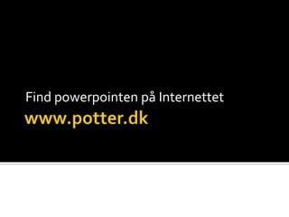 www.potter.dk Find powerpointen på Internettet 