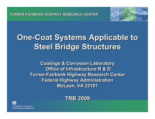 TURNER-FAIRBANK HIGHWAY RESEARCH CENTERTURNER-FAIRBANK HIGHWAY RESEARCH CENTER
One-Coat Systems Applicable to
Steel Bridge Structures
Coatings & Corrosion Laboratory
Office of Infrastructure R & D
Turner-Fairbank Highway Research Center
Federal Highway Administration
McLean, VA 22101
TRB 2009
One-Coat Systems Applicable to
Steel Bridge Structures
Coatings & Corrosion Laboratory
Office of Infrastructure R & D
Turner-Fairbank Highway Research Center
Federal Highway Administration
McLean, VA 22101
TRB 2009
 