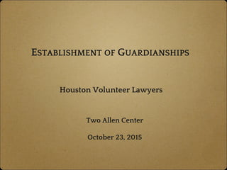 ESTABLISHMENT OF GUARDIANSHIPS
 
Two Allen Center
 
October 23, 2015
Houston Volunteer Lawyers
 