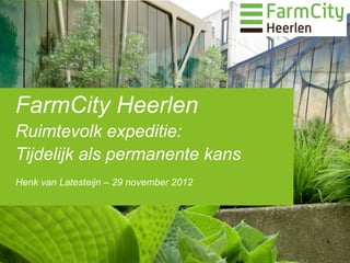 FarmCity Heerlen
Ruimtevolk expeditie:
Tijdelijk als permanente kans
Henk van Latesteijn – 29 november 2012
 