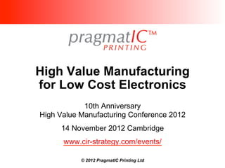 High Value Manufacturing
for Low Cost Electronics
            10th Anniversary
High Value Manufacturing Conference 2012
     14 November 2012 Cambridge
      www.cir-strategy.com/events/

           © 2012 PragmatIC Printing Ltd
 