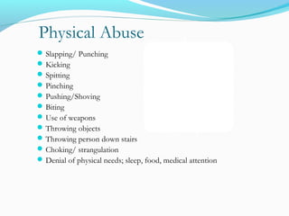 Physical Abuse
Slapping/ Punching
Kicking
Spitting
Pinching
Pushing/Shoving
Biting
Use of weapons
Throwing objects
Throwing person down stairs
Choking/ strangulation
Denial of physical needs; sleep, food, medical attention
 