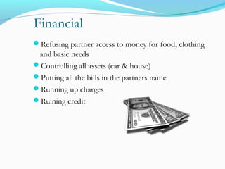 Financial
Refusing partner access to money for food, clothing
and basic needs
Controlling all assets (car & house)
Putting all the bills in the partners name
Running up charges
Ruining credit
 